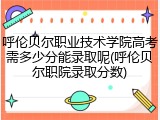 呼伦贝尔职业技术学院高考需多少分能录取呢(呼伦贝尔职院录取分数)