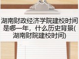 湖南财政经济学院建校时间是哪一年，什么历史背景(湖南财院建校时间)