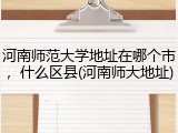 河南师范大学地址在哪个市，什么区县(河南师大地址)