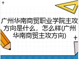 广州华南商贸职业学院主攻方向是什么，怎么样(广州华南商贸主攻方向)