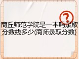 商丘师范学院是一本吗录取分数线多少(商师录取分数)