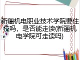 新疆机电职业技术学院要住校吗，是否能走读(新疆机电学院可走读吗)