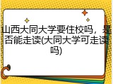 山西大同大学要住校吗，是否能走读(大同大学可走读吗)