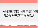 中央戏剧学院官网是哪个网址多少(中戏官网网址)
