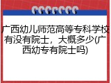 广西幼儿师范高等专科学校有没有院士，大概多少(广西幼专有院士吗)
