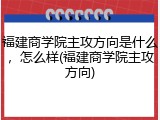 福建商学院主攻方向是什么，怎么样(福建商学院主攻方向)