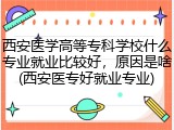 西安医学高等专科学校什么专业就业比较好，原因是啥(西安医专好就业专业)