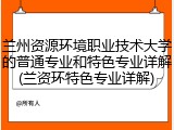 兰州资源环境职业技术大学的普通专业和特色专业详解(兰资环特色专业详解)