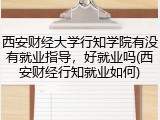 西安财经大学行知学院有没有就业指导，好就业吗(西安财经行知就业如何)