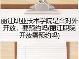 丽江职业技术学院是否对外开放，要预约吗(丽江职院开放需预约吗)