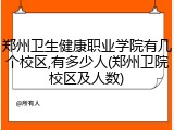 郑州卫生健康职业学院有几个校区,有多少人(郑州卫院校区及人数)
