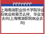 上海南湖职业技术学院毕业后就业前景怎么样，毕业生去向(上海南湖职院就业去向)