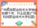广州科技职业技术大学地址在哪个市，什么区县(广州科技职业技术大学位置)