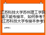 江苏科技大学苏州理工学院能不能专接本，如何参考？(江苏科技大学专接本参考)