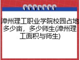 漳州理工职业学院校园占地多少亩，多少师生(漳州理工面积与师生)