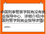 中国刑事警察学院有没有就业指导中心，详细介绍(中国刑警学院就业指导详情)