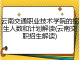 云南交通职业技术学院的招生人数和计划解读(云南交职招生解读)
