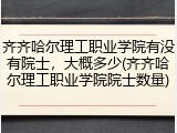 齐齐哈尔理工职业学院有没有院士，大概多少(齐齐哈尔理工职业学院院士数量)