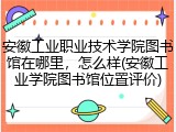 安徽工业职业技术学院图书馆在哪里，怎么样(安徽工业学院图书馆位置评价)