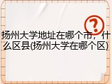 扬州大学地址在哪个市，什么区县(扬州大学在哪个区)