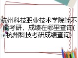 杭州科技职业技术学院能不能考研，成绩在哪里查询(杭州科技考研成绩查询)