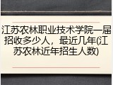 江苏农林职业技术学院一届招收多少人，最近几年(江苏农林近年招生人数)