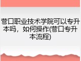 营口职业技术学院可以专升本吗，如何操作(营口专升本流程)
