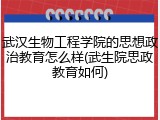 武汉生物工程学院的思想政治教育怎么样(武生院思政教育如何)