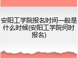 安阳工学院报名时间一般是什么时候(安阳工学院何时报名)