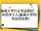 集美大学什么专业最好，一年招多少人(集美大学热门专业招生数)
