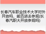 长春汽车职业技术大学对外开放吗，能否进去参观(长春汽职大开放参观吗)