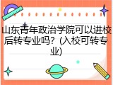 山东青年政治学院可以进校后转专业吗？(入校可转专业)