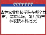吉林农业科技学院在哪个城市，是本科吗，第几批(吉林农院本科批次)