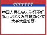 中国人民公安大学好不好，就业现状及发展趋势(公安大学就业前景)