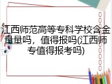 江西师范高等专科学校含金量量吗，值得报吗(江西师专值得报考吗)