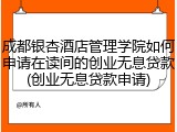 成都银杏酒店管理学院如何申请在读间的创业无息贷款(创业无息贷款申请)