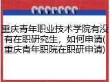 重庆青年职业技术学院有没有在职研究生，如何申请(重庆青年职院在职研申请)