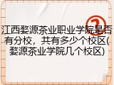 江西婺源茶业职业学院是否有分校，共有多少个校区(婺源茶业学院几个校区)
