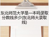 东北师范大学是一本吗录取分数线多少(东北师大录取线)