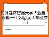 对外经济贸易大学毕业后一般能干什么呢(贸大毕业去向)