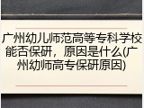 广州幼儿师范高等专科学校能否保研，原因是什么(广州幼师高专保研原因)