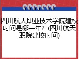四川航天职业技术学院建校时间是哪一年？(四川航天职院建校时间)