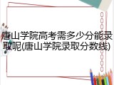 唐山学院高考需多少分能录取呢(唐山学院录取分数线)