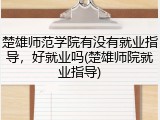 楚雄师范学院有没有就业指导，好就业吗(楚雄师院就业指导)