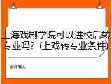 上海戏剧学院可以进校后转专业吗？(上戏转专业条件)