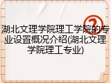 湖北文理学院理工学院的专业设置概况介绍(湖北文理学院理工专业)