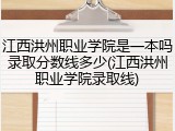 江西洪州职业学院是一本吗录取分数线多少(江西洪州职业学院录取线)