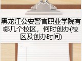 黑龙江公安警官职业学院有哪几个校区，何时创办(校区及创办时间)
