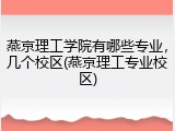 燕京理工学院有哪些专业，几个校区(燕京理工专业校区)