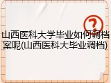 山西医科大学毕业如何调档案呢(山西医科大毕业调档)